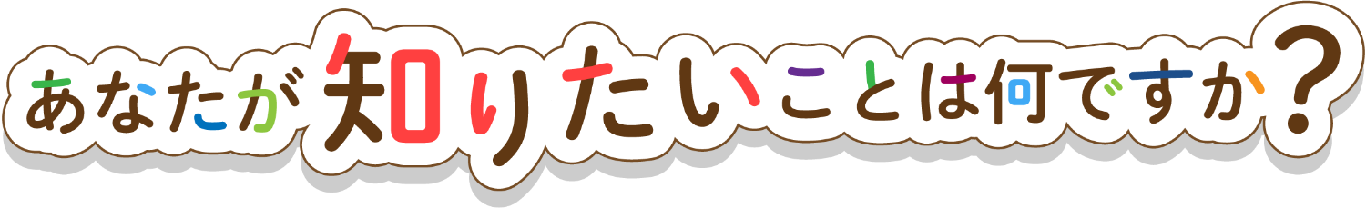 あなたが知りたいことは何ですか？